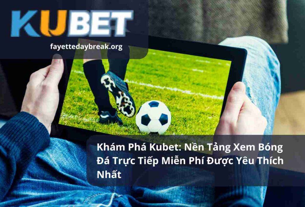 Khám Phá Kubet Nền Tảng Xem Bóng Đá Trực Tiếp Miễn Phí Được Yêu Thích Nhất